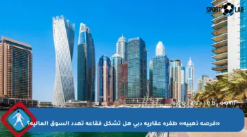 «فرصة ذهبية» طفرة عقارية دبي هل تشكل فقاعة تهدد السوق المالية؟